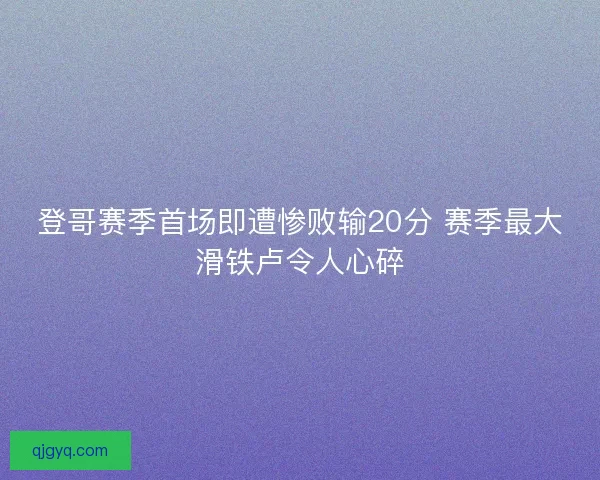 登哥赛季首场即遭惨败输20分 赛季最大滑铁卢令人心碎 登哥赛季首场即遭惨败输20分 赛季最大滑铁卢令人心碎
