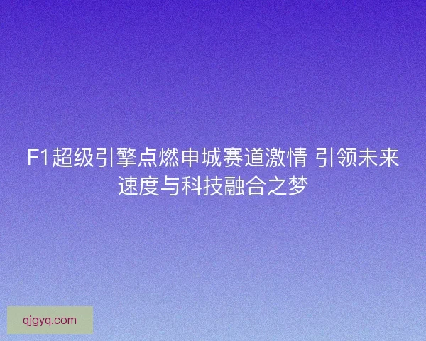 F1超级引擎点燃申城赛道激情 引领未来速度与科技融合之梦 F1超级引擎点燃申城赛道激情 引领未来速度与科技融合之梦