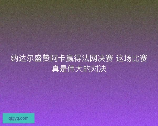 纳达尔盛赞阿卡赢得法网决赛 这场比赛真是伟大的对决