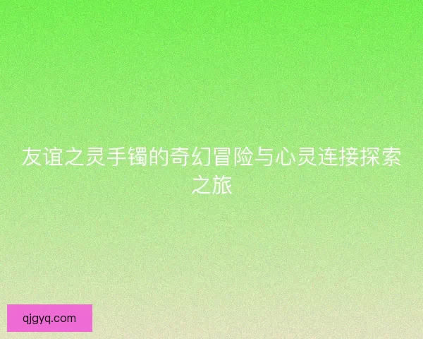 友谊之灵手镯的奇幻冒险与心灵连接探索之旅