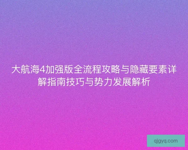 大航海4加强版全流程攻略与隐藏要素详解指南技巧与势力发展解析
