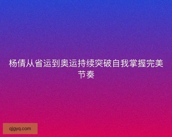杨倩从省运到奥运持续突破自我掌握完美节奏 杨倩从省运到奥运持续突破自我掌握完美节奏