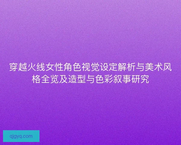 穿越火线女性角色视觉设定解析与美术风格全览及造型与色彩叙事研究