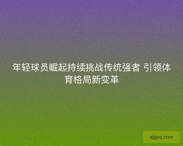 年轻球员崛起持续挑战传统强者 引领体育格局新变革