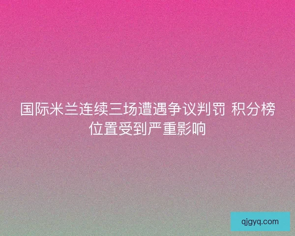 国际米兰连续三场遭遇争议判罚 积分榜位置受到严重影响