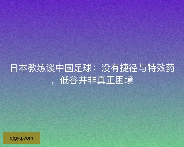 日本教练谈中国足球：没有捷径与特效药，低谷并非真正困境