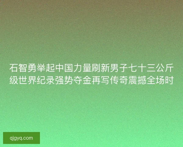 石智勇举起中国力量刷新男子七十三公斤级世界纪录强势夺金再写传奇震撼全场时 石智勇举起中国力量刷新男子七十三公斤级世界纪录强势夺金再写传奇震撼全场时