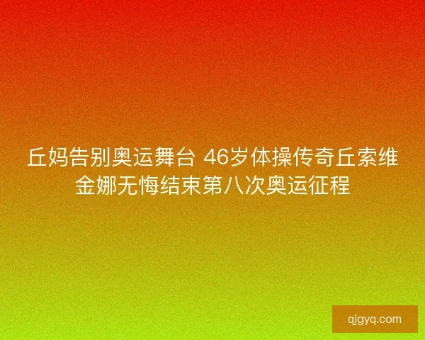 丘妈告别奥运舞台 46岁体操传奇丘索维金娜无悔结束第八次奥运征程 丘妈告别奥运舞台 46岁体操传奇丘索维金娜无悔结束第八次奥运征程