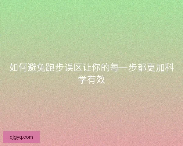 如何避免跑步误区让你的每一步都更加科学有效