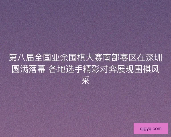 第八届全国业余围棋大赛南部赛区在深圳圆满落幕 各地选手精彩对弈展现围棋风采 第八届全国业余围棋大赛南部赛区在深圳圆满落幕 各地选手精彩对弈展现围棋风采