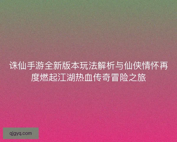 诛仙手游全新版本玩法解析与仙侠情怀再度燃起江湖热血传奇冒险之旅 诛仙手游全新版本玩法解析与仙侠情怀再度燃起江湖热血传奇冒险之旅