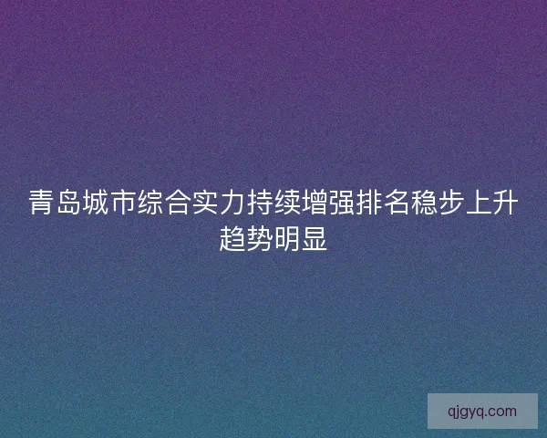 青岛城市综合实力持续增强排名稳步上升趋势明显 青岛城市综合实力持续增强排名稳步上升趋势明显