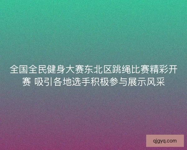 全国全民健身大赛东北区跳绳比赛精彩开赛 吸引各地选手积极参与展示风采