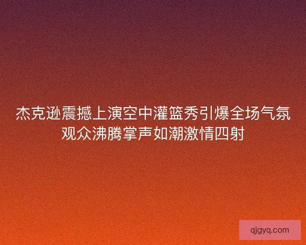 杰克逊震撼上演空中灌篮秀引爆全场气氛观众沸腾掌声如潮激情四射 杰克逊震撼上演空中灌篮秀引爆全场气氛观众沸腾掌声如潮激情四射