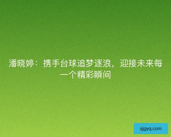 潘晓婷:携手台球追梦逐浪,迎接未来每一个精彩瞬间 潘晓婷:携手台球追梦逐浪,迎接未来每一个精彩瞬间