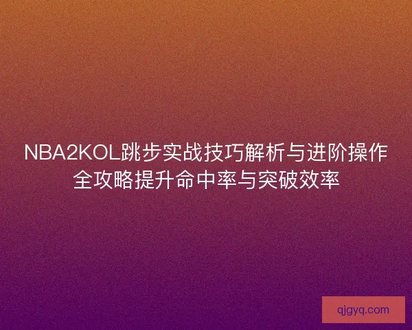 NBA2KOL跳步实战技巧解析与进阶操作全攻略提升命中率与突破效率
