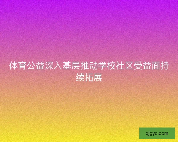 体育公益深入基层推动学校社区受益面持续拓展 体育公益深入基层推动学校社区受益面持续拓展