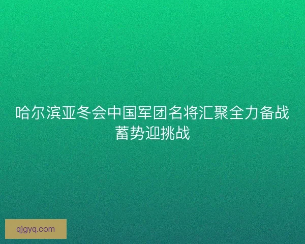 哈尔滨亚冬会中国军团名将汇聚全力备战蓄势迎挑战
