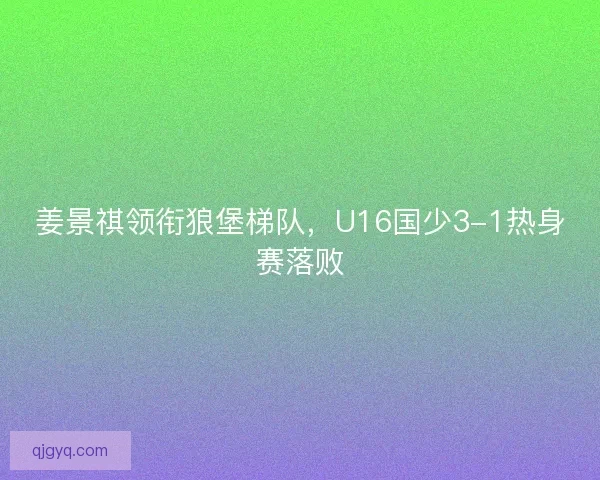 姜景祺领衔狼堡梯队,U16国少3-1热身赛落败 姜景祺领衔狼堡梯队,U16国少3-1热身赛落败