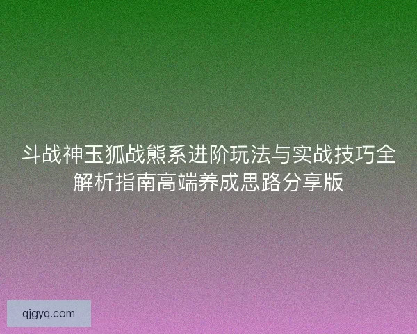 斗战神玉狐战熊系进阶玩法与实战技巧全解析指南高端养成思路分享版