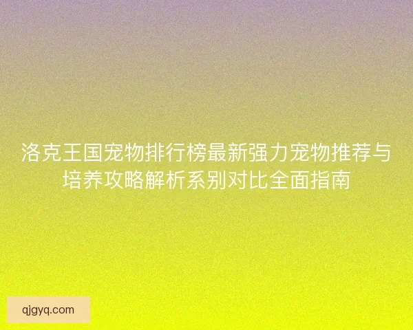 洛克王国宠物排行榜最新强力宠物推荐与培养攻略解析系别对比全面指南