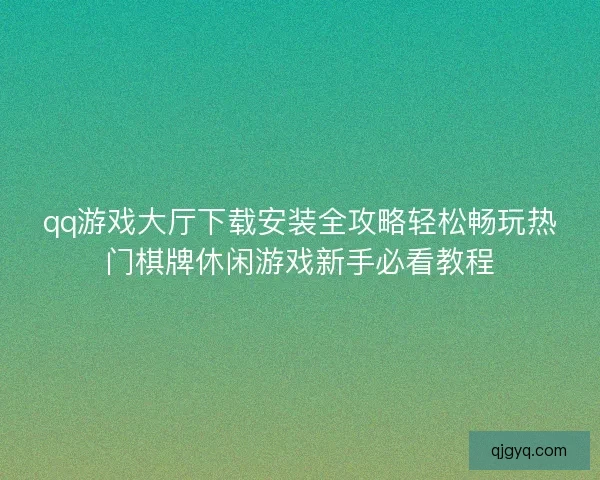qq游戏大厅下载安装全攻略轻松畅玩热门棋牌休闲游戏新手必看教程