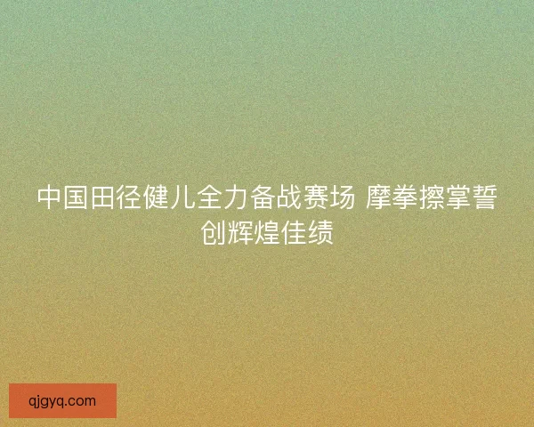 中国田径健儿全力备战赛场 摩拳擦掌誓创辉煌佳绩