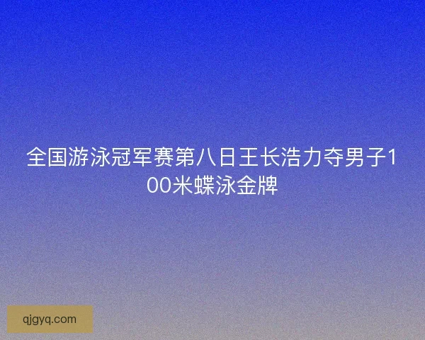 全国游泳冠军赛第八日王长浩力夺男子100米蝶泳金牌