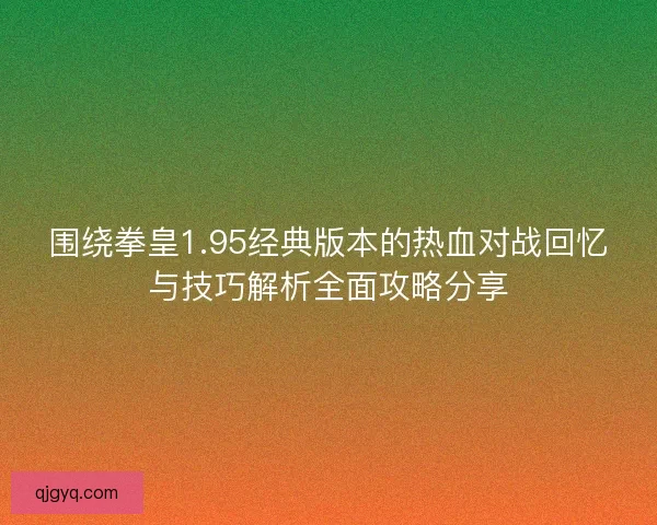 围绕拳皇1.95经典版本的热血对战回忆与技巧解析全面攻略分享